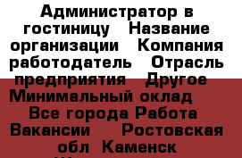 Администратор в гостиницу › Название организации ­ Компания-работодатель › Отрасль предприятия ­ Другое › Минимальный оклад ­ 1 - Все города Работа » Вакансии   . Ростовская обл.,Каменск-Шахтинский г.